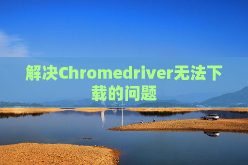 解决Chromedriver无法下载的问题
